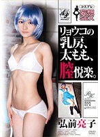【騎乗位 弘前亮子】コスプレ妄想SEX リョウコの乳房、太もも、膣悦楽。 弘前亮子｜apak00027